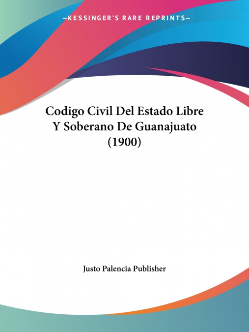 CODIGO CIVIL DEL ESTADO LIBRE Y SOBERANO DE GUANAJUATO (1900