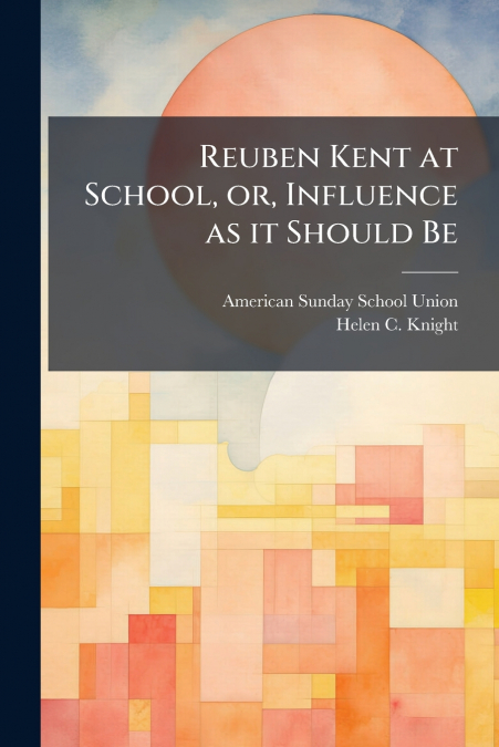 REUBEN KENT AT SCHOOL, OR, INFLUENCE AS IT SHOULD BE