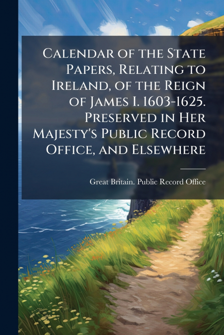 CALENDAR OF THE STATE PAPERS, RELATING TO IRELAND, OF THE RE