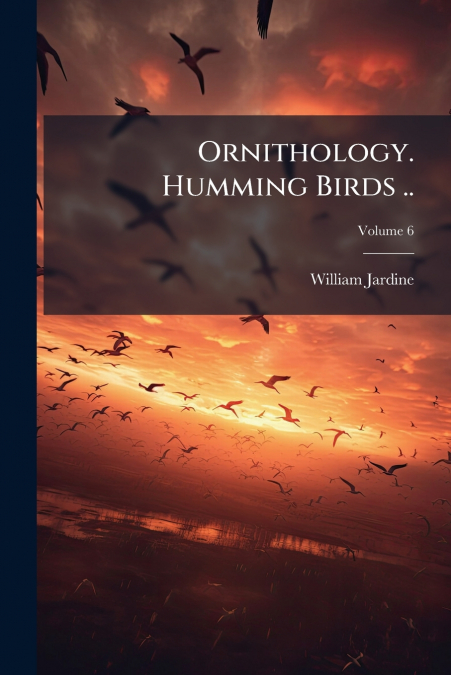 ORNITHOLOGY. HUMMING BIRDS .., VOLUME 6