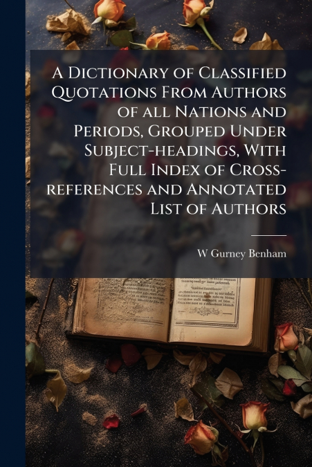 A DICTIONARY OF CLASSIFIED QUOTATIONS FROM AUTHORS OF ALL NA
