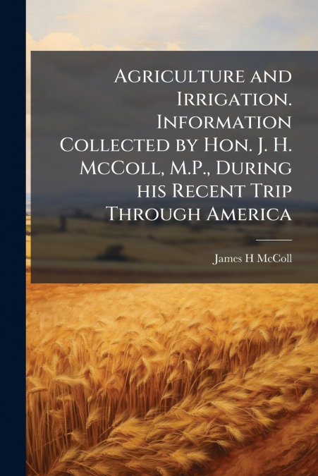 AGRICULTURE AND IRRIGATION. INFORMATION COLLECTED BY HON. J.
