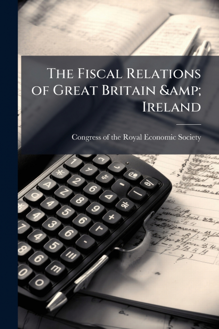 THE FISCAL RELATIONS OF GREAT BRITAIN & IRELAND