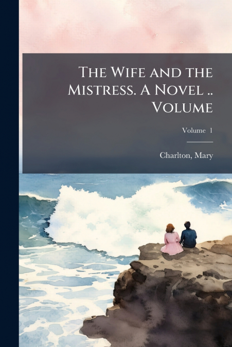 THE WIFE AND THE MISTRESS. A NOVEL .. VOLUME, VOLUME 1