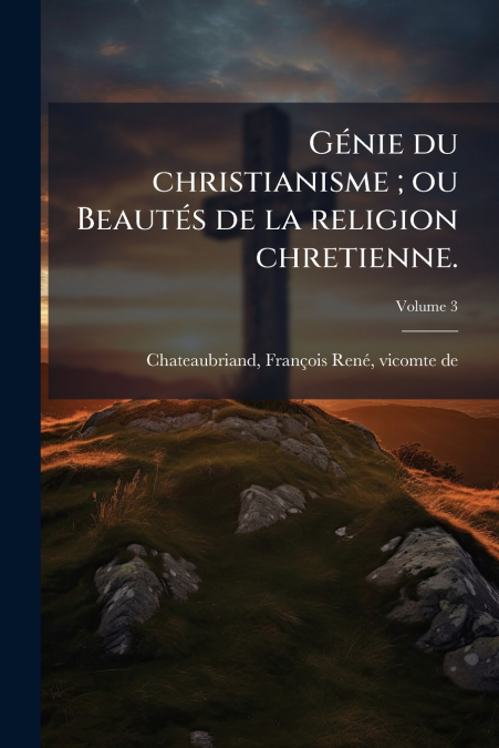 GENIE DU CHRISTIANISME , OU BEAUTES DE LA RELIGION CHRETIENN
