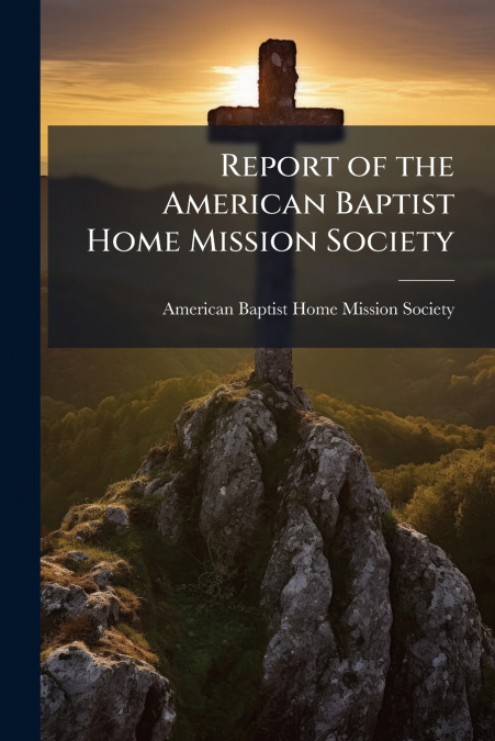 REPORT OF THE AMERICAN BAPTIST HOME MISSION SOCIETY