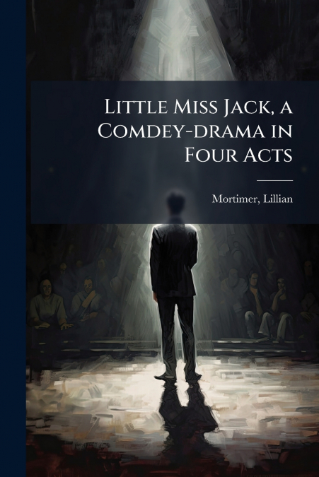 LITTLE MISS JACK, A COMDEY-DRAMA IN FOUR ACTS