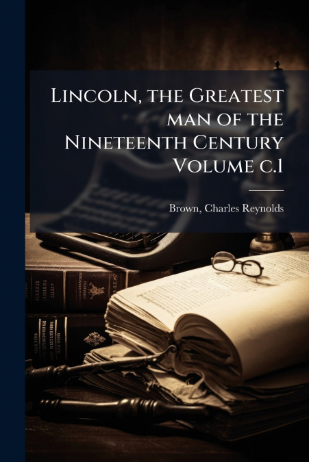 LINCOLN, THE GREATEST MAN OF THE NINETEENTH CENTURY VOLUME C
