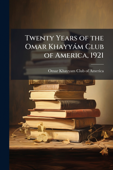 TWENTY YEARS OF THE OMAR KHAYYAM CLUB OF AMERICA, 1921