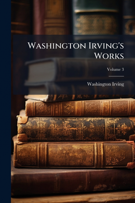 WASHINGTON IRVING?S WORKS, VOLUME 3
