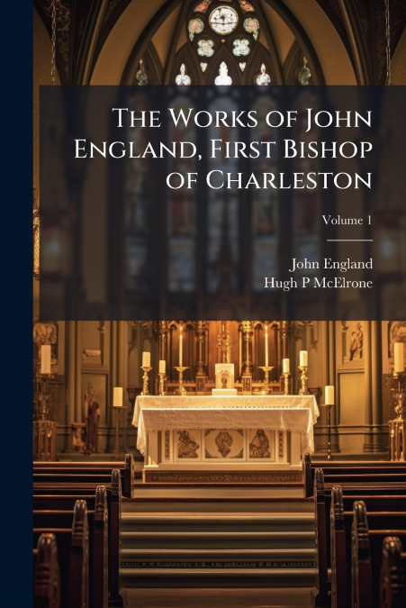 THE WORKS OF JOHN ENGLAND, FIRST BISHOP OF CHARLESTON, VOLUM