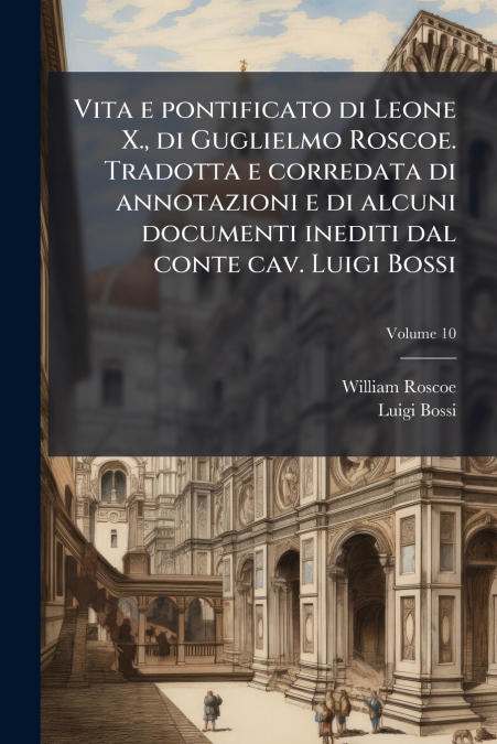 VITA E PONTIFICATO DI LEONE X., DI GUGLIELMO ROSCOE. TRADOTT