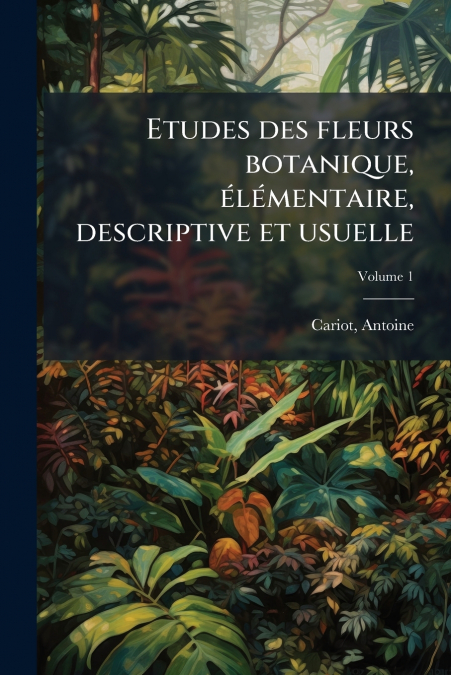 ETUDES DES FLEURS BOTANIQUE, ELEMENTAIRE, DESCRIPTIVE ET USU