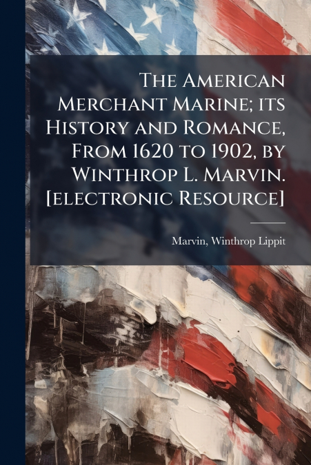THE AMERICAN MERCHANT MARINE, ITS HISTORY AND ROMANCE, FROM