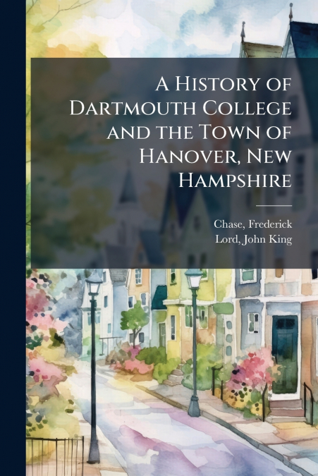 A HISTORY OF DARTMOUTH COLLEGE AND THE TOWN OF HANOVER, NEW