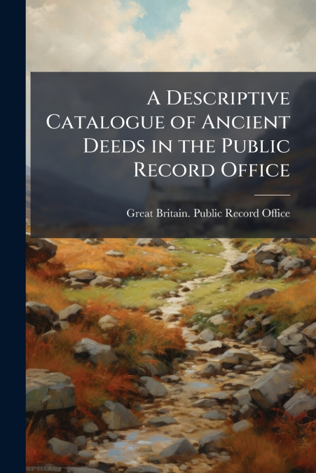 A DESCRIPTIVE CATALOGUE OF ANCIENT DEEDS IN THE PUBLIC RECOR