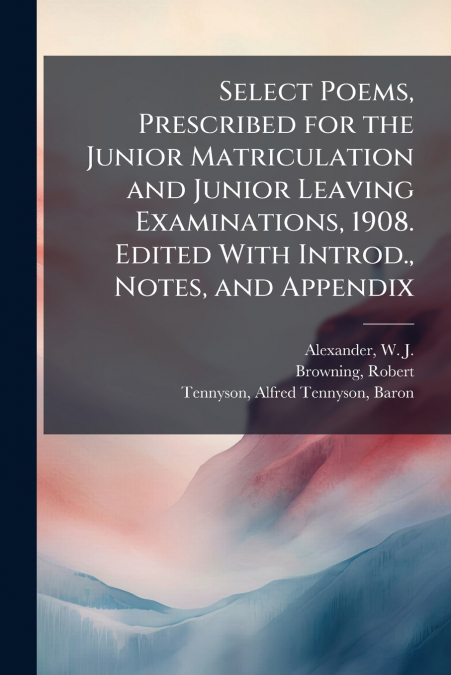 SELECT POEMS, PRESCRIBED FOR THE JUNIOR MATRICULATION AND JU