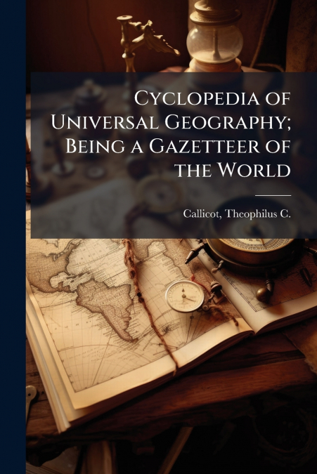 CYCLOPEDIA OF UNIVERSAL GEOGRAPHY, BEING A GAZETTEER OF THE