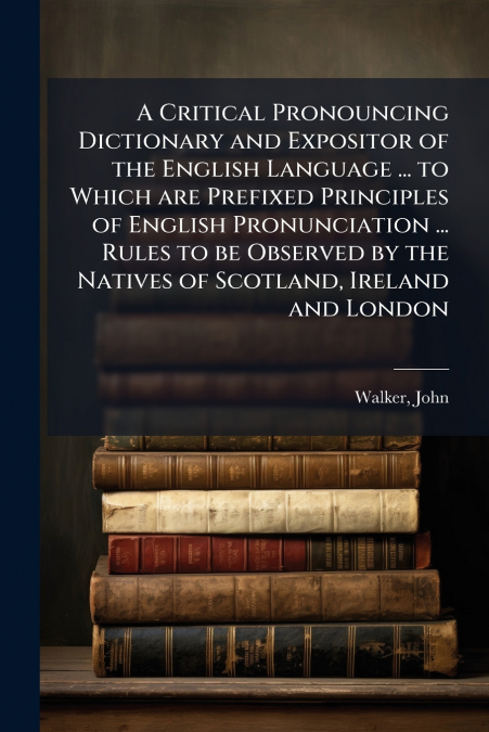 A CRITICAL PRONOUNCING DICTIONARY AND EXPOSITOR OF THE ENGLI