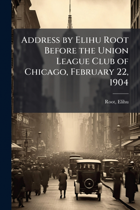 ADDRESS BY ELIHU ROOT BEFORE THE UNION LEAGUE CLUB OF CHICAG