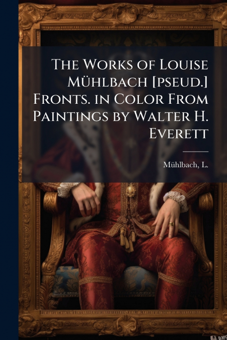 THE WORKS OF LOUISE MUHLBACH [PSEUD.] FRONTS. IN COLOR FROM
