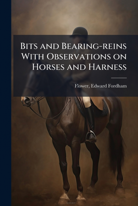 BITS AND BEARING-REINS WITH OBSERVATIONS ON HORSES AND HARNE
