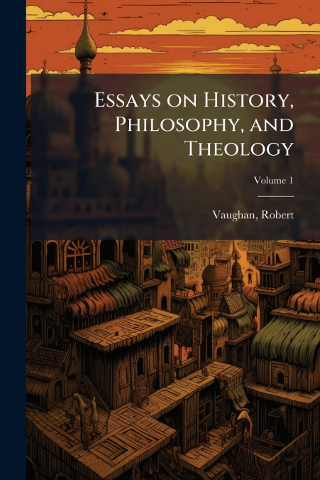 ESSAYS ON HISTORY, PHILOSOPHY, AND THEOLOGY, VOLUME 1