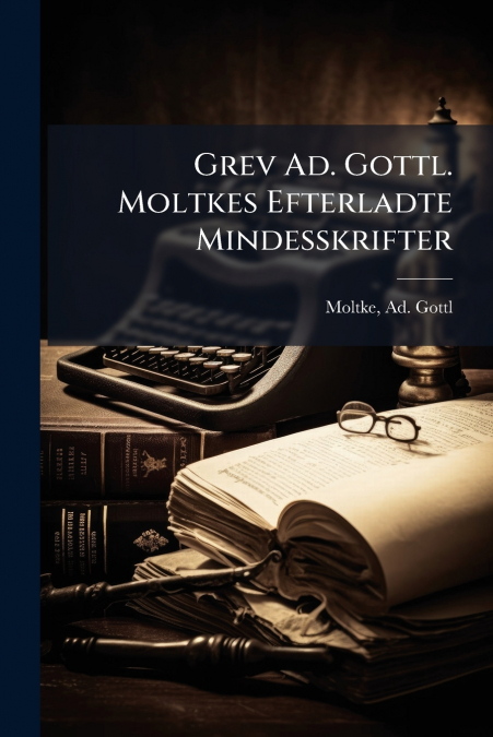 GREV AD. GOTTL. MOLTKES EFTERLADTE MINDESSKRIFTER