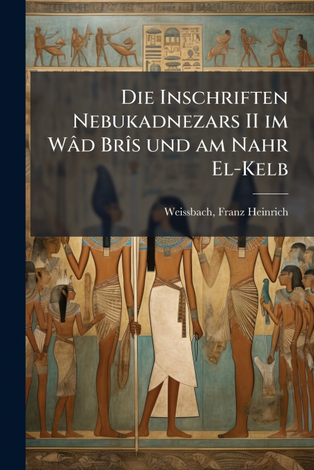 DIE INSCHRIFTEN NEBUKADNEZARS II IM WAD BRIS UND AM NAHR EL-