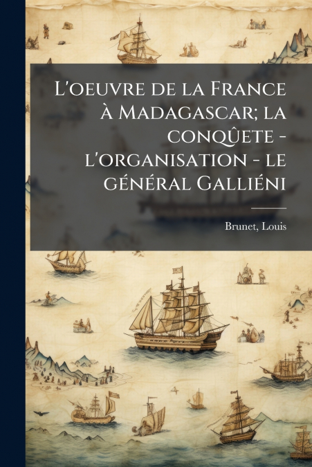 L?OEUVRE DE LA FRANCE A MADAGASCAR, LA CONQUETE - L?ORGANISA
