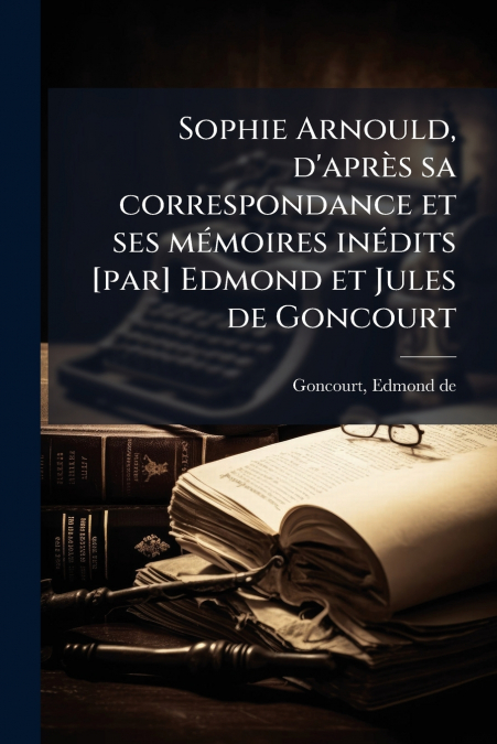 SOPHIE ARNOULD, D?APRES SA CORRESPONDANCE ET SES MEMOIRES IN