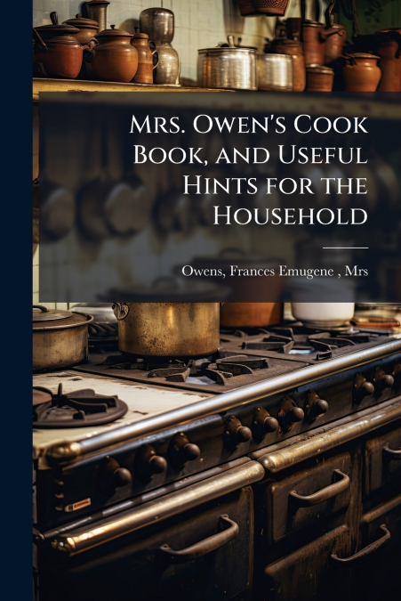 MRS. OWEN?S COOK BOOK, AND USEFUL HINTS FOR THE HOUSEHOLD