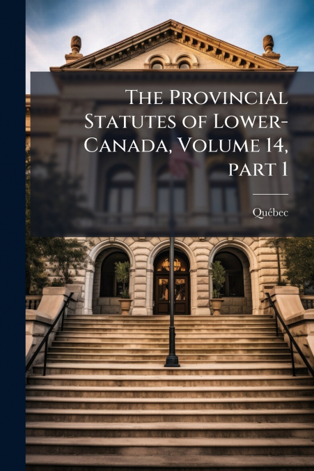 THE PROVINCIAL STATUTES OF LOWER-CANADA, VOLUME 14, PART 1