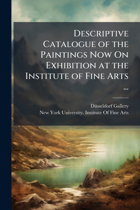 DESCRIPTIVE CATALOGUE OF THE PAINTINGS NOW ON EXHIBITION AT