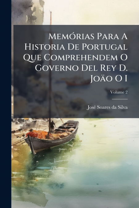 MEMORIAS PARA A HISTORIA DE PORTUGAL QUE COMPREHENDEM O GOVE