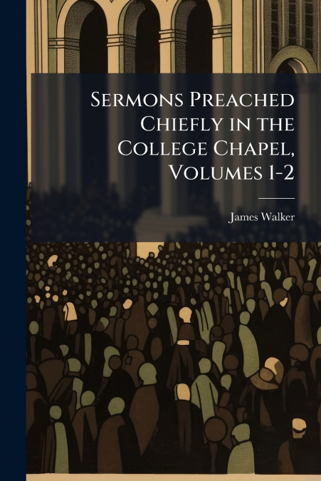 SERMONS PREACHED CHIEFLY IN THE COLLEGE CHAPEL, VOLUMES 1-2