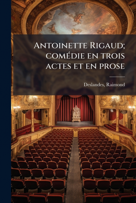 ANTOINETTE RIGAUD, COMEDIE EN TROIS ACTES ET EN PROSE