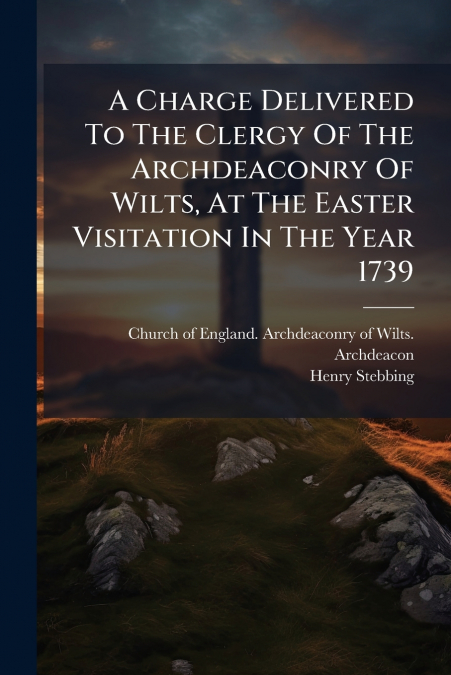 A CHARGE DELIVERED TO THE CLERGY OF THE ARCHDEACONRY OF WILT