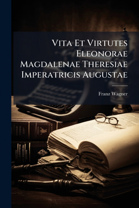 VITA ET VIRTUTES ELEONORAE MAGDALENAE THERESIAE IMPERATRICIS