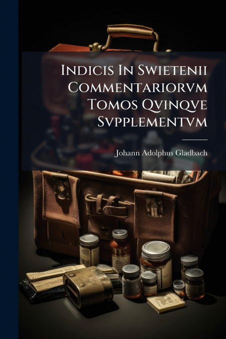 INDICIS IN SWIETENII COMMENTARIORVM TOMOS QVINQVE SVPPLEMENT