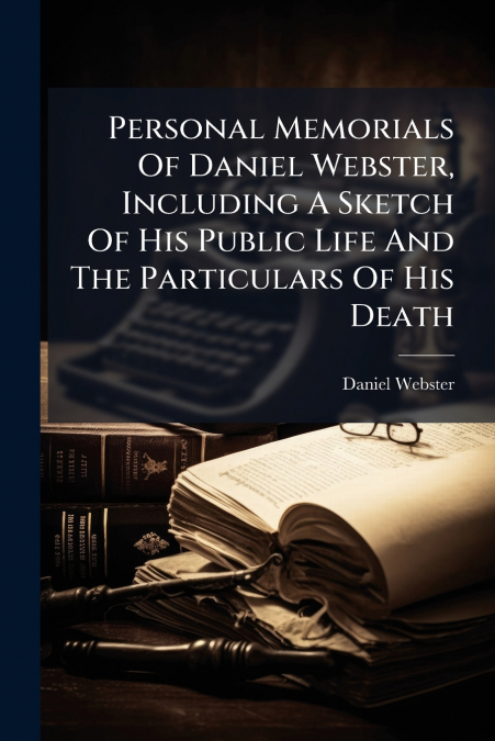 PERSONAL MEMORIALS OF DANIEL WEBSTER, INCLUDING A SKETCH OF