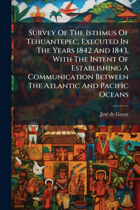 SURVEY OF THE ISTHMUS OF TEHUANTEPEC, EXECUTED IN THE YEARS