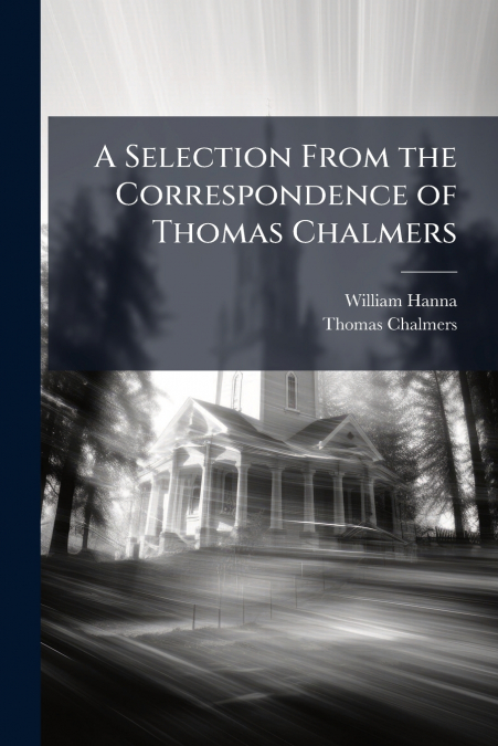 A SELECTION FROM THE CORRESPONDENCE OF THOMAS CHALMERS
