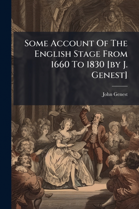 SOME ACCOUNT OF THE ENGLISH STAGE FROM 1660 TO 1830 [BY J. G