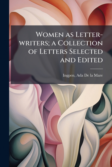 WOMEN AS LETTER-WRITERS, A COLLECTION OF LETTERS SELECTED AN