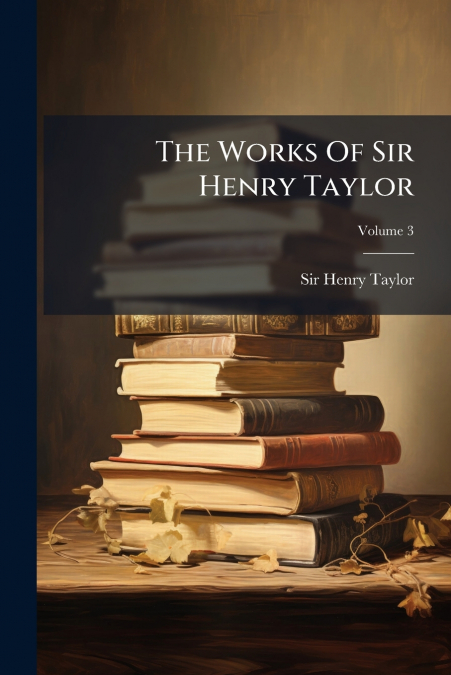 THE WORKS OF SIR HENRY TAYLOR, VOLUME 3