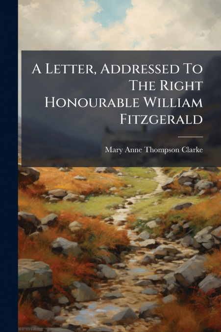 A LETTER, ADDRESSED TO THE RIGHT HONOURABLE WILLIAM FITZGERA