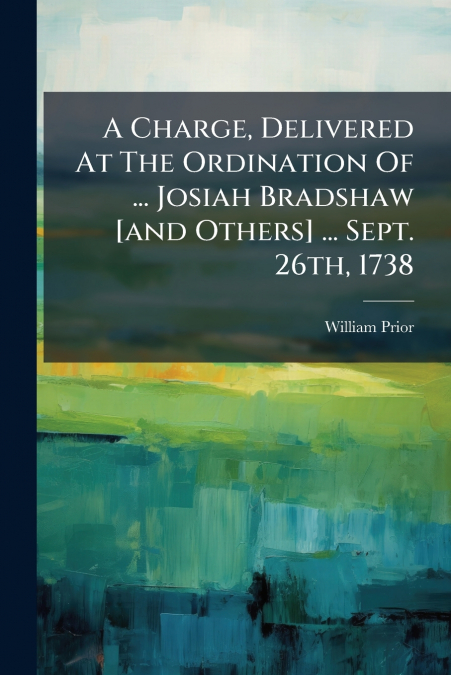 A CHARGE, DELIVERED AT THE ORDINATION OF ... JOSIAH BRADSHAW
