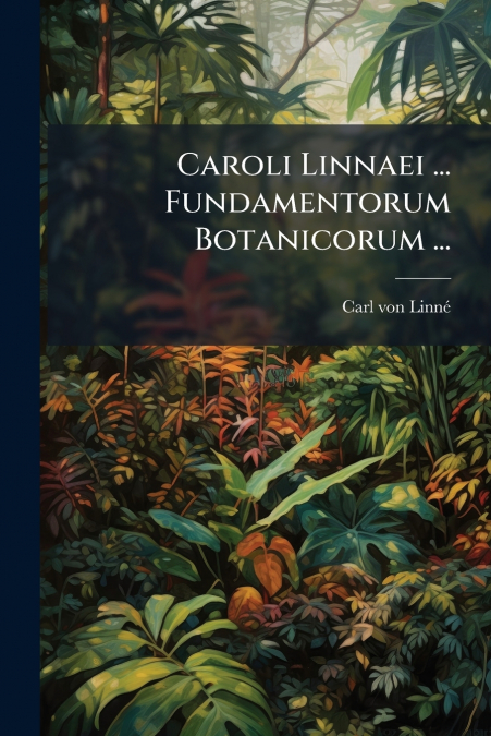 CAROLI LINNAEI ... FUNDAMENTORUM BOTANICORUM ...