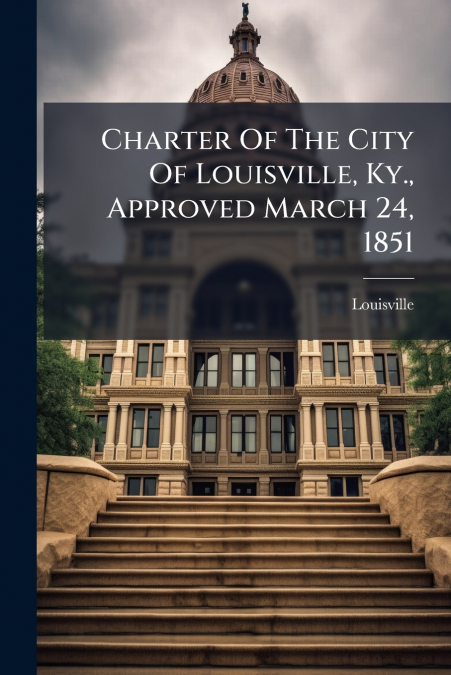 CHARTER OF THE CITY OF LOUISVILLE, KY., APPROVED MARCH 24, 1